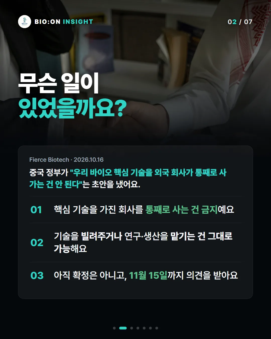 무슨 일이
있었을까요?
Fierce Biotech · 2026.10.16
중국 정부가 "우리 바이오 핵심 기술을 외국 회사가 통째로 사 가는 건 안 된다"는 초안을 냈어요.
핵심 기술을 가진 회사를 통째로 사는 건 금지예요
기술을 빌려주거나 연구·생산을 맡기는 건 그대로 가능해요
아직 확정은 아니고, 11월 15일까지 의견을 받아요