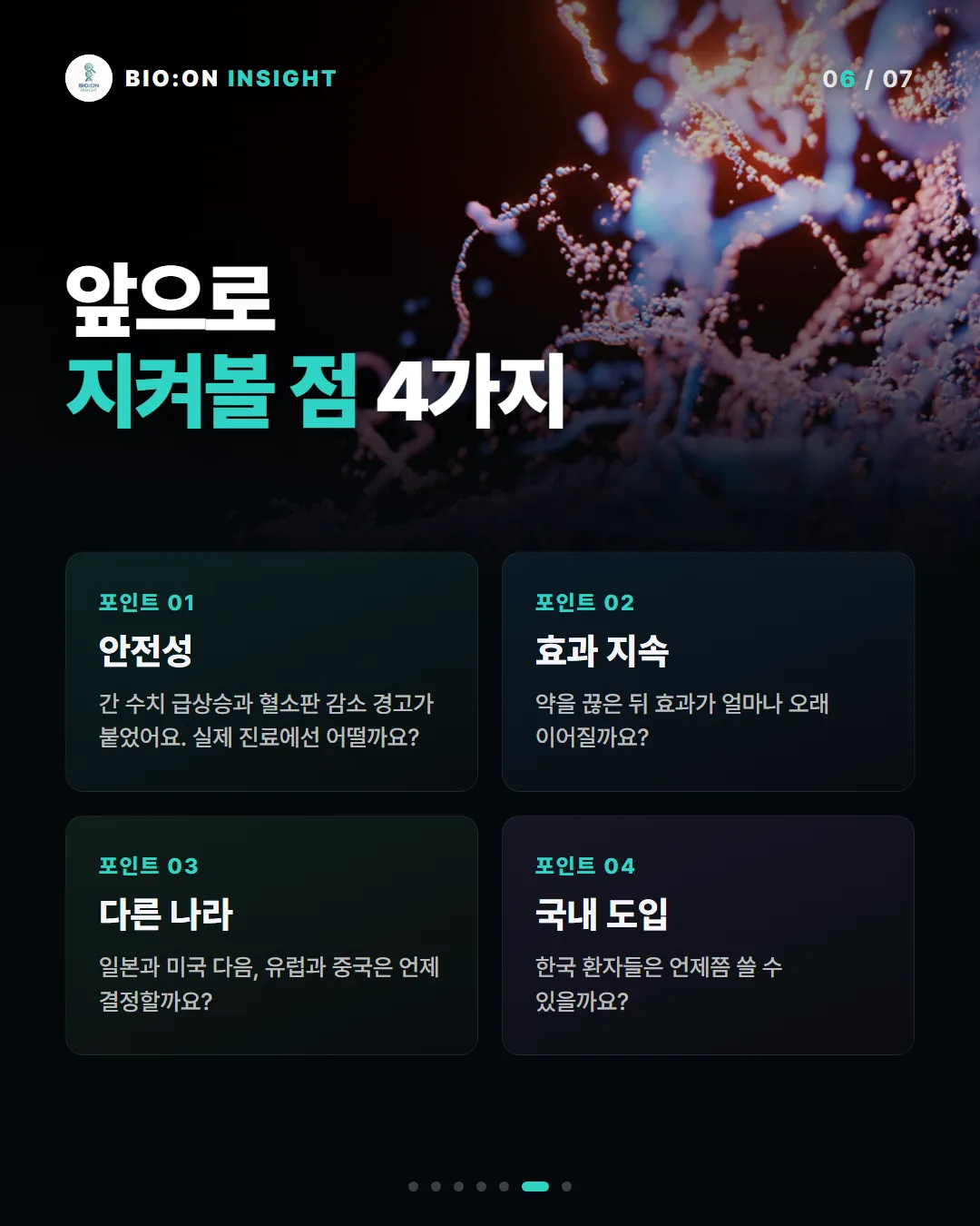 앞으로
지켜볼 점 4가지
포인트 01
안전성
간 수치 급상승과 혈소판 감소 경고가 붙었어요. 실제 진료에선 어떨까요?
포인트 02
효과 지속
약을 끊은 뒤 효과가 얼마나 오래 이어질까요?
포인트 03
다른 나라
일본과 미국 다음, 유럽과 중국은 언제 결정할까요?
포인트 04
국내 도입
한국 환자들은 언제쯤 쓸 수 있을까요?